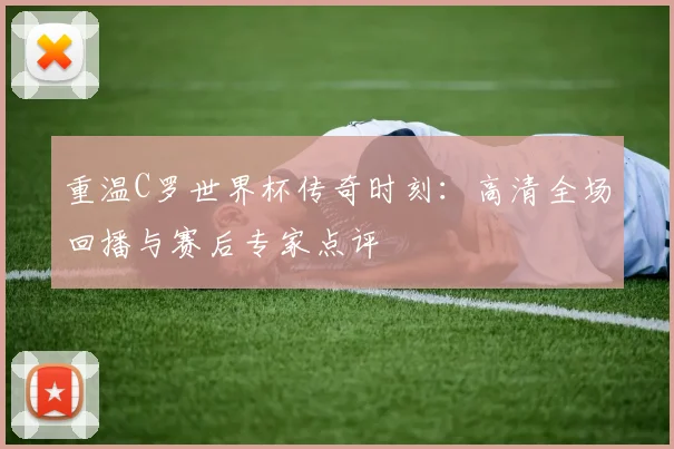 重温C罗世界杯传奇时刻：高清全场回播与赛后专家点评