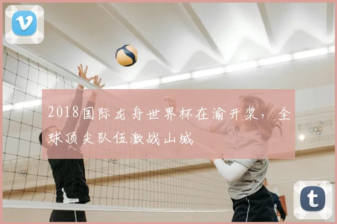 2018国际龙舟世界杯在渝开桨,全球顶尖队伍激战山城