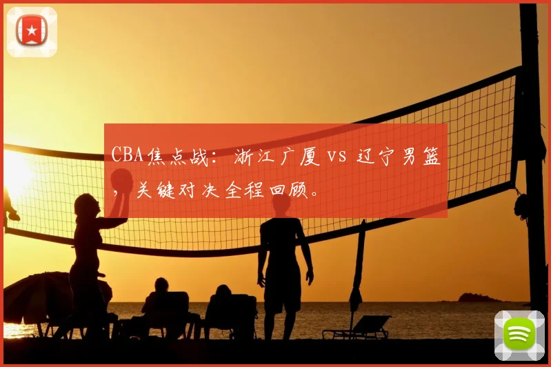 CBA焦点战：浙江广厦 vs 辽宁男篮，关键对决全程回顾。