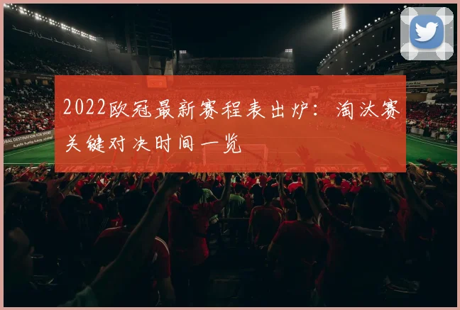 2022欧冠最新赛程表出炉:淘汰赛关键对决时间一览