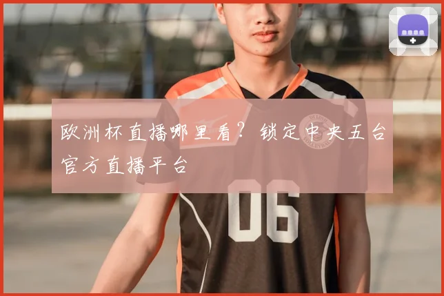 欧洲杯直播哪里看？锁定中央五台官方直播平台