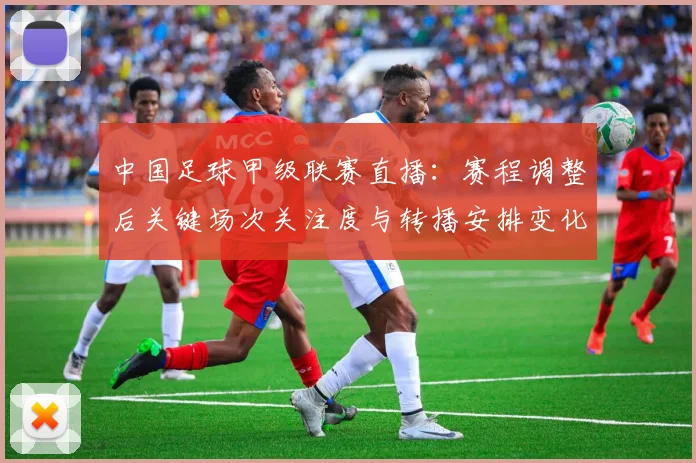 中国足球甲级联赛直播:赛程调整后关键场次关注度与转播安排变化
