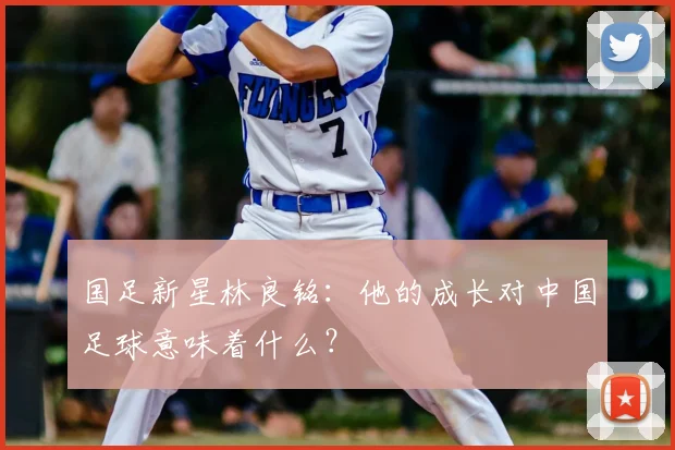 国足新星林良铭：他的成长对中国足球意味着什么？