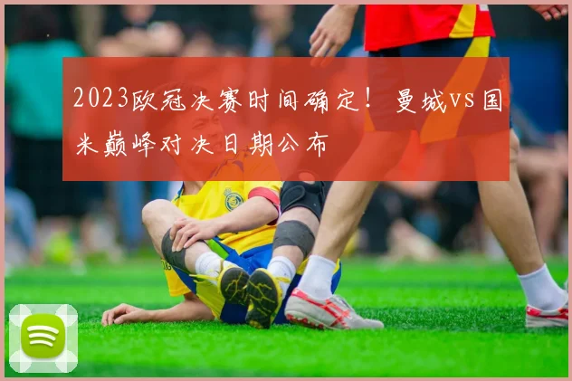 2023欧冠决赛时间确定！曼城vs国米巅峰对决日期公布