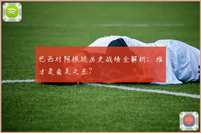巴西对阿根廷历史战绩全解析：谁才是南美之王？