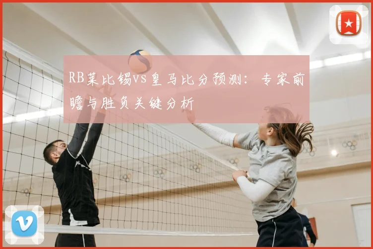 RB莱比锡vs皇马比分预测：专家前瞻与胜负关键分析