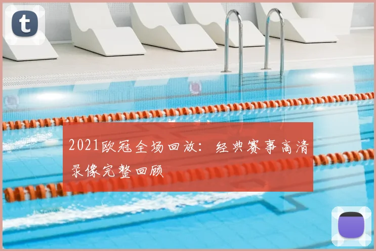 2021欧冠全场回放:经典赛事高清录像完整回顾