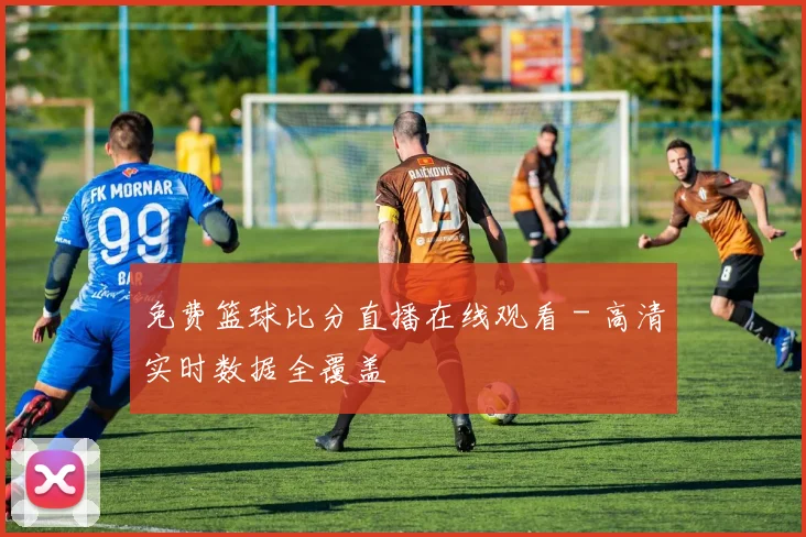 免费篮球比分直播在线观看 - 高清实时数据全覆盖