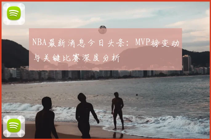 NBA最新消息今日头条:MVP榜变动与关键比赛深度分析