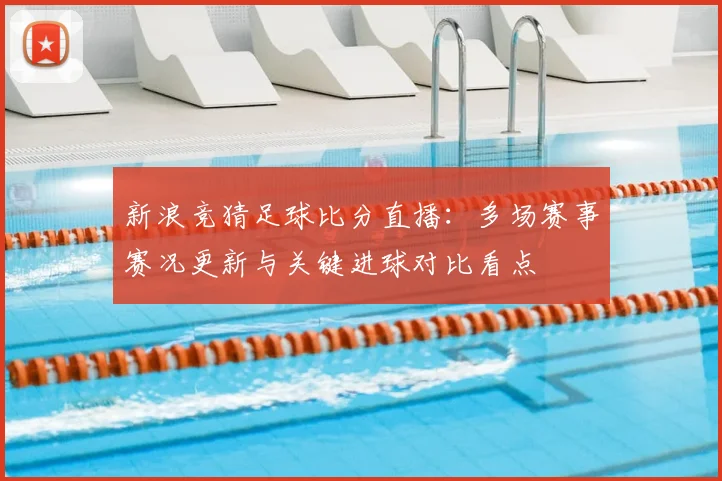 新浪竞猜足球比分直播：多场赛事赛况更新与关键进球对比看点