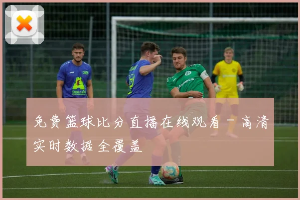 免费篮球比分直播在线观看 - 高清实时数据全覆盖