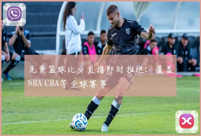 免费篮球比分直播即时推送:覆盖NBA CBA等全球赛事