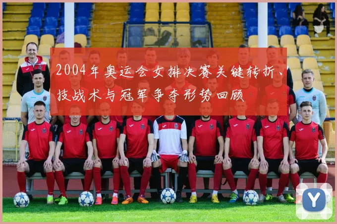 2004年奥运会女排决赛关键转折、技战术与冠军争夺形势回顾