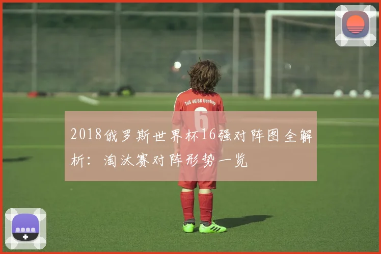 2018俄罗斯世界杯16强对阵图全解析:淘汰赛对阵形势一览