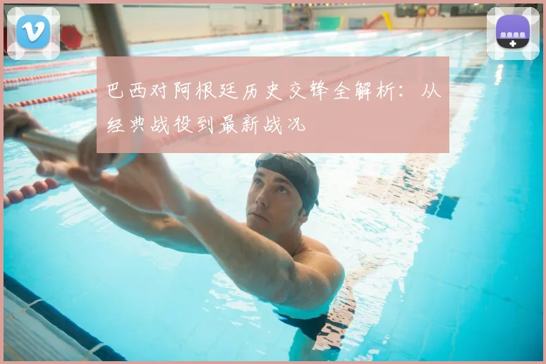 巴西对阿根廷历史交锋全解析：从经典战役到最新战况