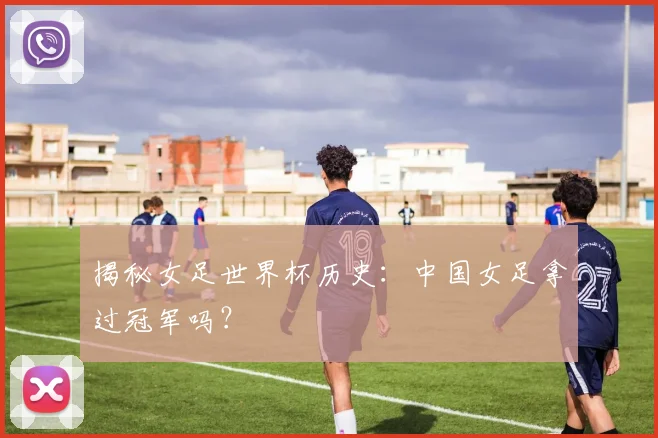 揭秘女足世界杯历史:中国女足拿过冠军吗?