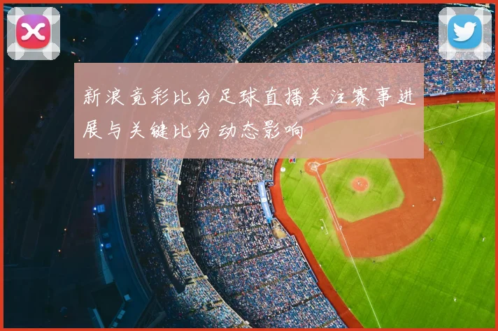 新浪竟彩比分足球直播关注赛事进展与关键比分动态影响