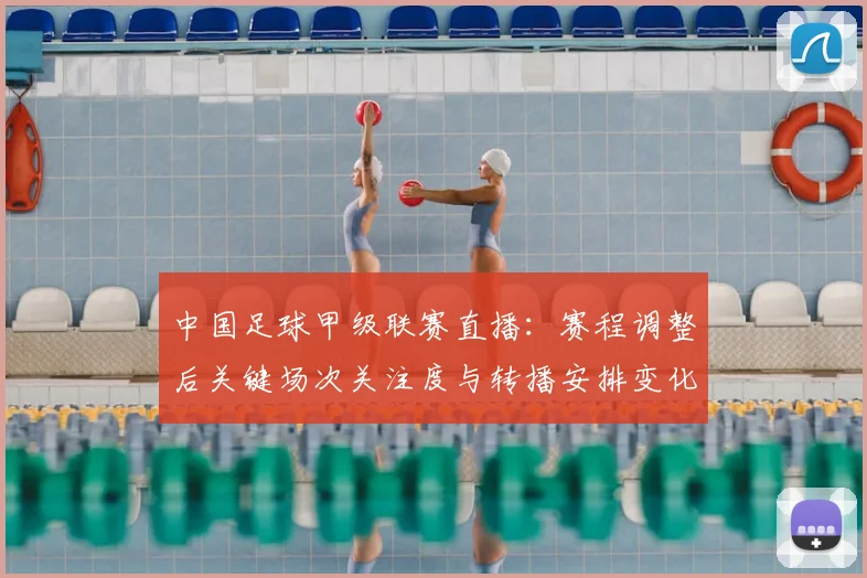 中国足球甲级联赛直播:赛程调整后关键场次关注度与转播安排变化