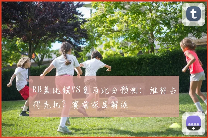 RB莱比锡VS皇马比分预测：谁将占得先机？赛前深度解读