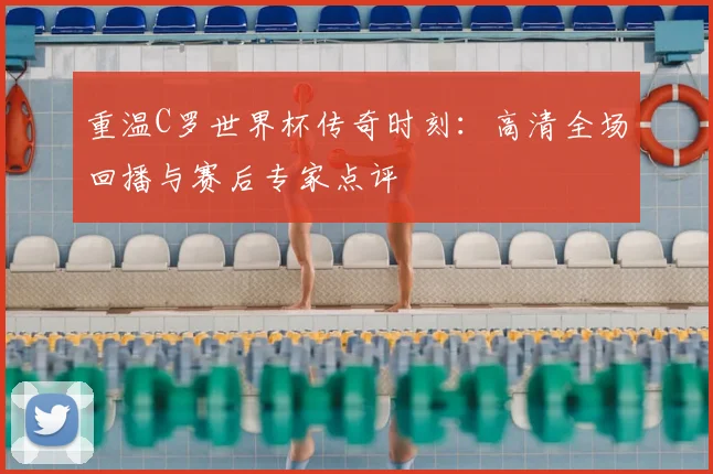 重温C罗世界杯传奇时刻：高清全场回播与赛后专家点评