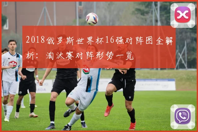 2018俄罗斯世界杯16强对阵图全解析:淘汰赛对阵形势一览