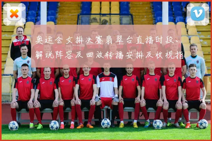 奥运会女排决赛翡翠台直播时段、解说阵容及回放转播安排及收视指南