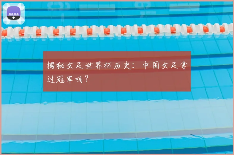 揭秘女足世界杯历史:中国女足拿过冠军吗?