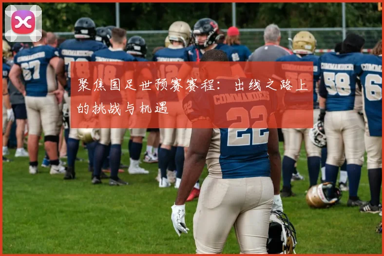 聚焦国足世预赛赛程：出线之路上的挑战与机遇