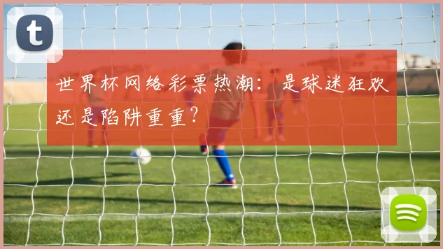 世界杯网络彩票热潮：是球迷狂欢还是陷阱重重？