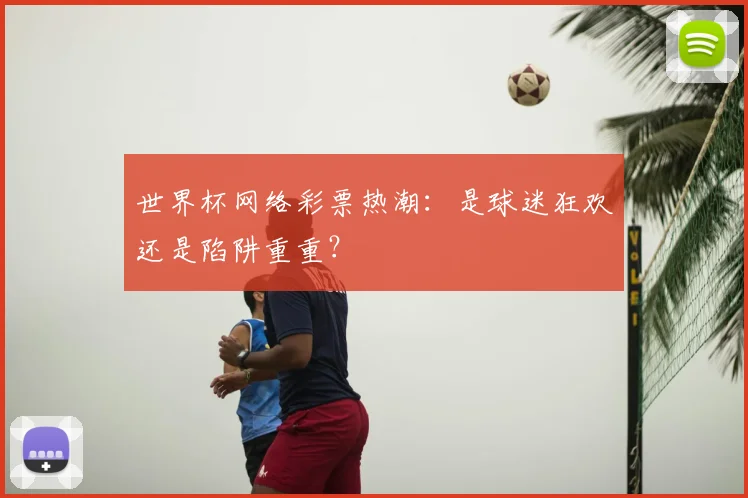 世界杯网络彩票热潮：是球迷狂欢还是陷阱重重？