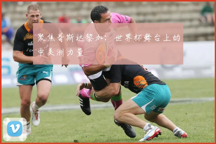 聚焦哥斯达黎加：世界杯舞台上的中美洲力量