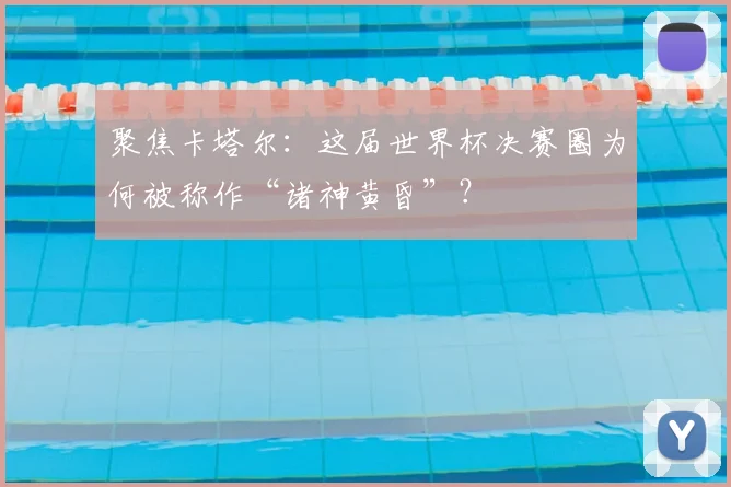 聚焦卡塔尔：这届世界杯决赛圈为何被称作“诸神黄昏”？