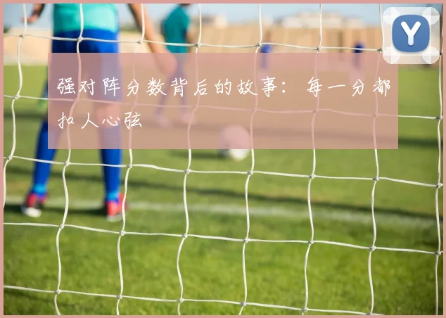 强对阵分数背后的故事：每一分都扣人心弦