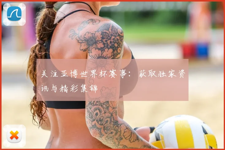 关注亚博世界杯赛事：获取独家资讯与精彩集锦