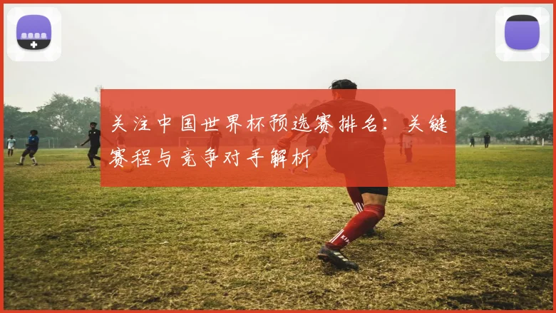 关注中国世界杯预选赛排名：关键赛程与竞争对手解析