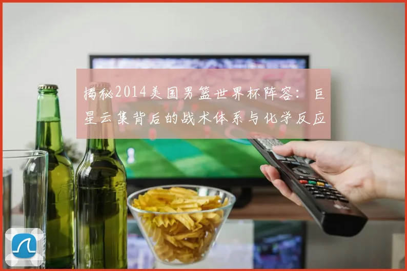 揭秘2014美国男篮世界杯阵容：巨星云集背后的战术体系与化学反应