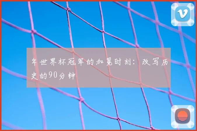 年世界杯冠军的加冕时刻：改写历史的90分钟