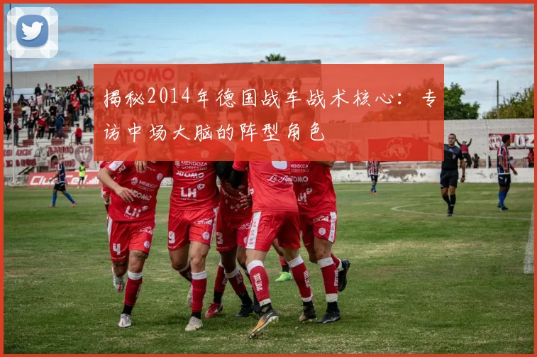 揭秘2014年德国战车战术核心：专访中场大脑的阵型角色