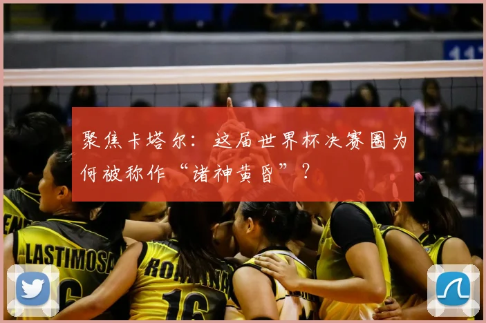 聚焦卡塔尔：这届世界杯决赛圈为何被称作“诸神黄昏”？