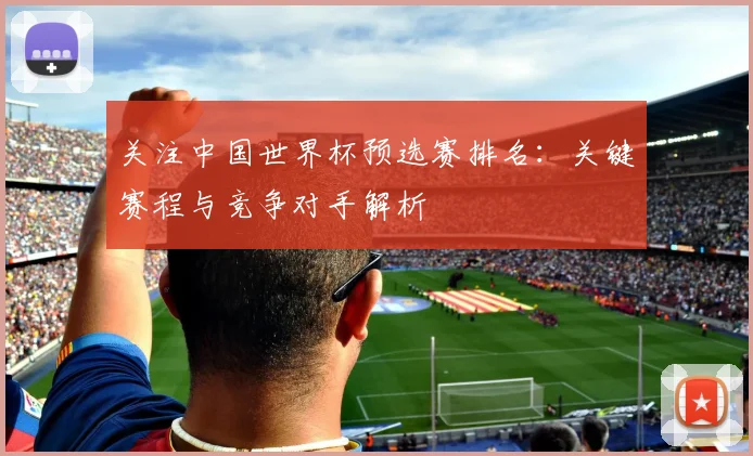 关注中国世界杯预选赛排名：关键赛程与竞争对手解析