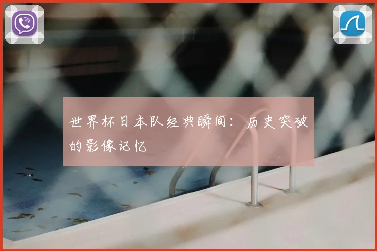 世界杯日本队经典瞬间：历史突破的影像记忆