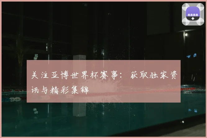 关注亚博世界杯赛事：获取独家资讯与精彩集锦
