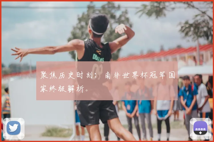 聚焦历史时刻：南非世界杯冠军国家终极解析。
