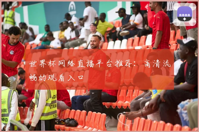 世界杯网络直播平台推荐：高清流畅的观看入口