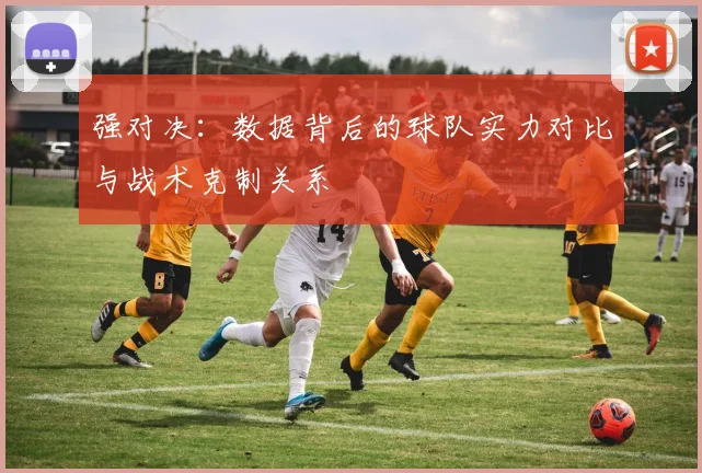 强对决:数据背后的球队实力对比与战术克制关系