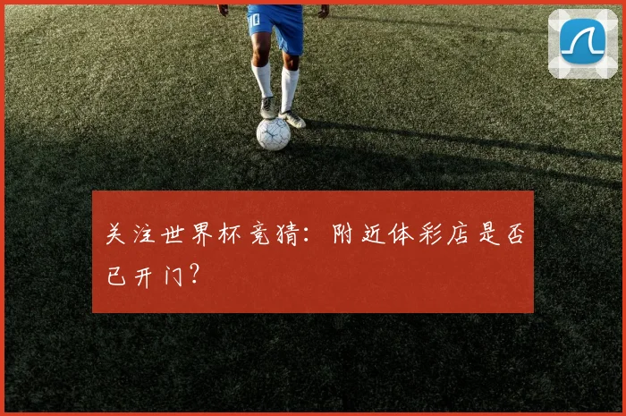 关注世界杯竞猜：附近体彩店是否已开门？