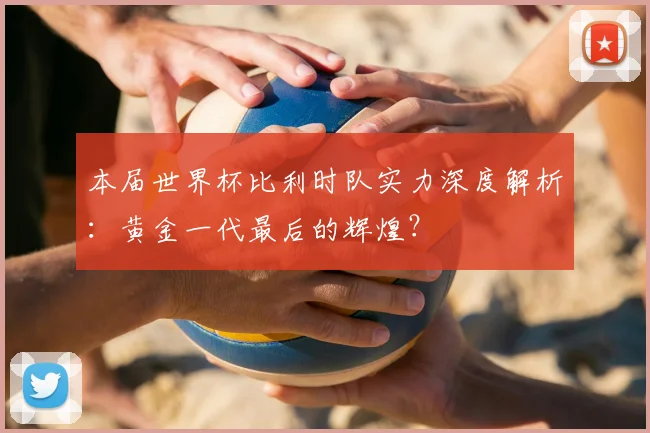 本届世界杯比利时队实力深度解析：黄金一代最后的辉煌？