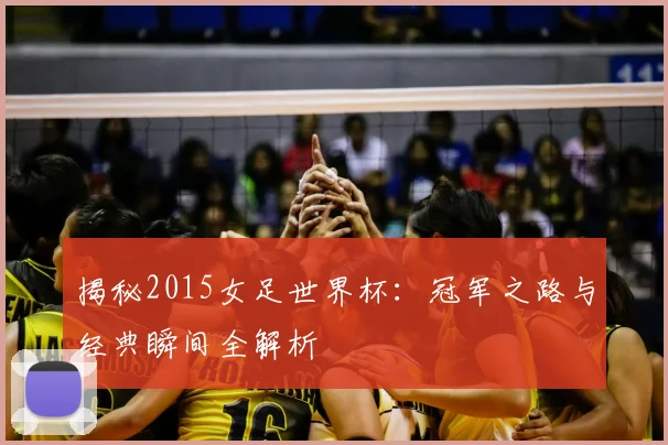 揭秘2015女足世界杯：冠军之路与经典瞬间全解析