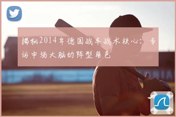 揭秘2014年德国战车战术核心：专访中场大脑的阵型角色