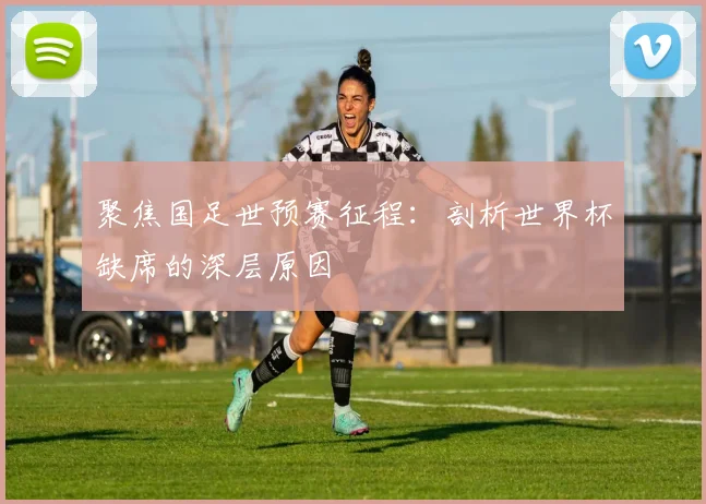 聚焦国足世预赛征程：剖析世界杯缺席的深层原因